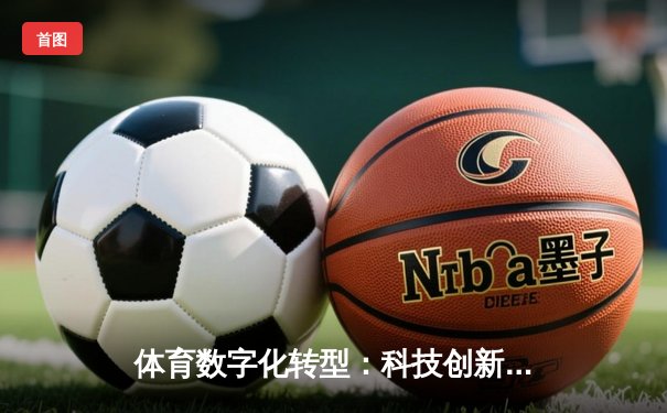 体育数字化转型：科技创新如何重塑竞技生态与观赛体验