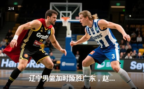 辽宁男篮加时险胜广东，赵继伟33分导演惊天逆转 - 2