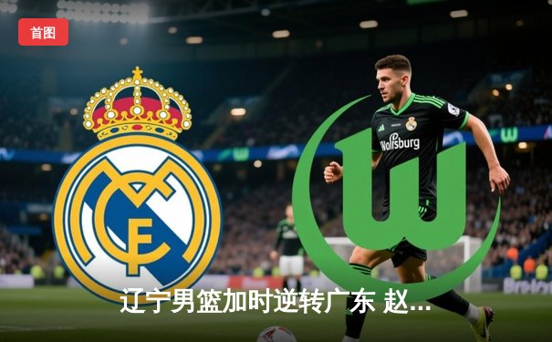 辽宁男篮加时逆转广东 赵继伟35+12主宰决胜时刻