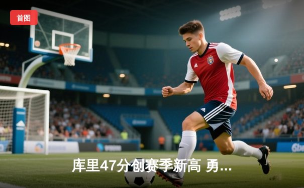 库里47分创赛季新高 勇士加时逆转凯尔特人终结五连胜