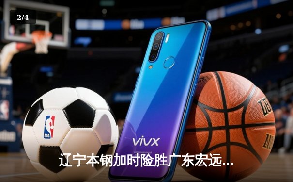 辽宁本钢加时险胜广东宏远 CBA半决赛上演史诗级对决 - 2