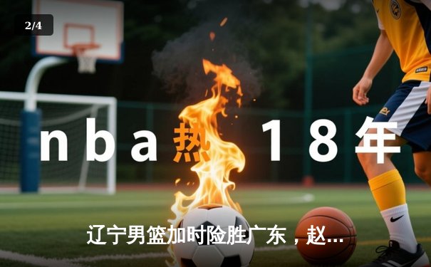 辽宁男篮加时险胜广东，赵继伟33分导演18分惊天逆转 - 2