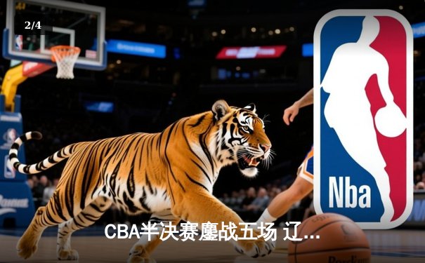 CBA半决赛鏖战五场 辽宁男篮逆转广东晋级总决赛 - 2