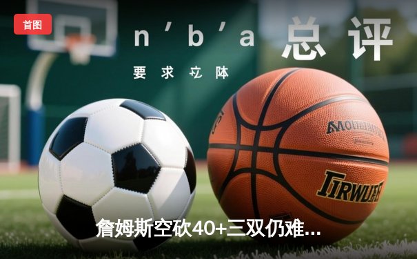 詹姆斯空砍40+三双仍难救主，湖人加时惜败掘金总分0-3陷绝境