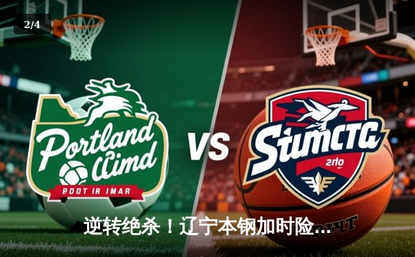 逆转绝杀！辽宁本钢加时险胜广东东莞大益，总决赛大比分2-1领先 - 2