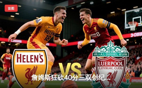 詹姆斯狂砍40分三双创纪录，湖人加时险胜掘金迎关键卡位战胜利