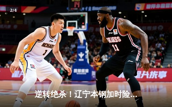 逆转绝杀！辽宁本钢加时险胜广东东莞大益，总决赛大比分2-1领先 - 2