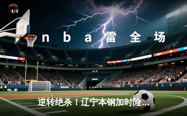 逆转绝杀！辽宁本钢加时险胜广东东莞大益，总决赛大比分2-1领先 - 4