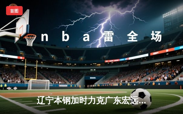 辽宁本钢加时力克广东宏远，赵继伟35分导演惊天逆转