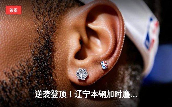 逆袭登顶！辽宁本钢加时鏖战力克浙江稠州金租，成功卫冕CBA总冠军