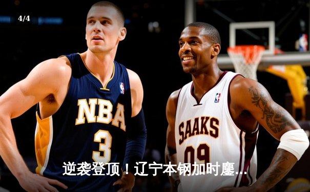 逆袭登顶！辽宁本钢加时鏖战力克浙江稠州金租，成功卫冕CBA总冠军 - 4