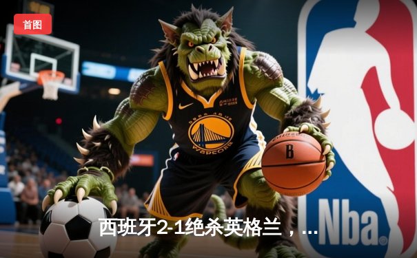 西班牙2-1绝杀英格兰，时隔12年再夺欧洲杯冠军