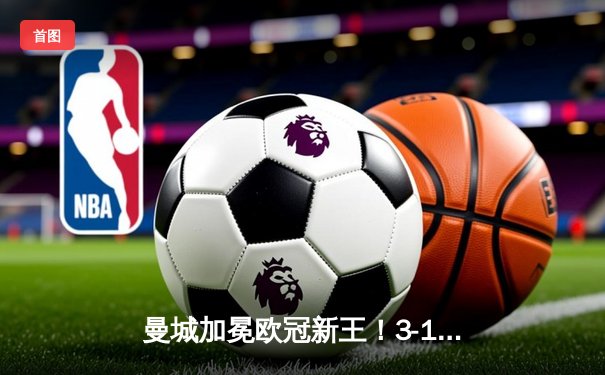 曼城加冕欧冠新王！3-1力克皇马，哈兰德双响创纪录