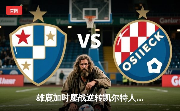 雄鹿加时鏖战逆转凯尔特人 字母哥44+14+7创赛季新高