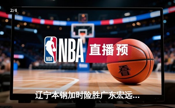 辽宁本钢加时险胜广东宏远 CBA半决赛上演史诗级对决 - 2