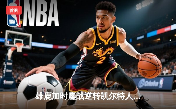 雄鹿加时鏖战逆转凯尔特人 字母哥44分率队捍卫主场