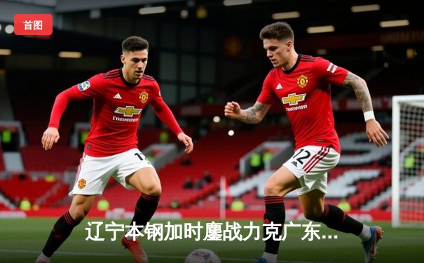 辽宁本钢加时鏖战力克广东东莞大益，赵继伟37分创生涯新高